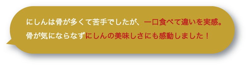 にしんは骨が多くて苦手でしたが、一口食べて違いを実感。骨が気にならなずにしんの美味しさにも感動しました！